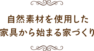 自然素材を使用した 家具から始まる家づくり