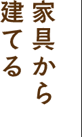 家具から 建てる